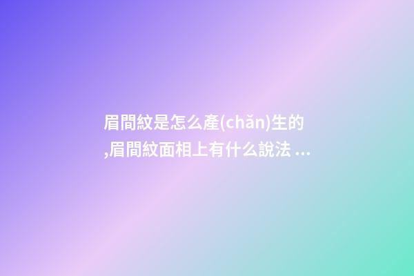 眉間紋是怎么產(chǎn)生的,眉間紋面相上有什么說法？